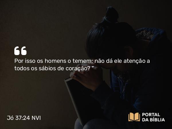 Jó 37:24 NVI - Por isso os homens o temem; não dá ele atenção a todos os sábios de coração?