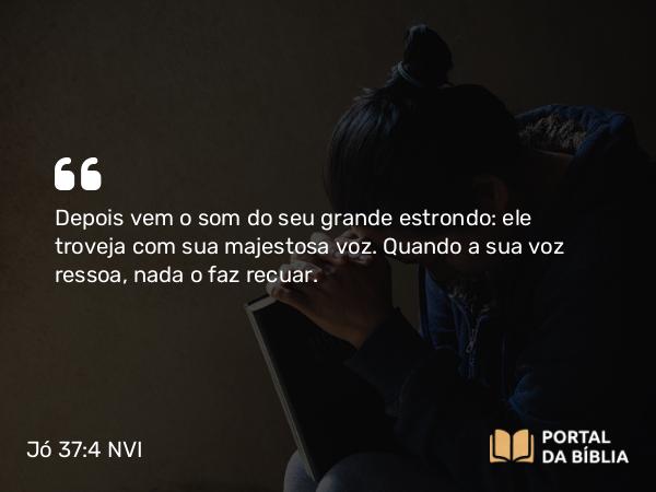 Jó 37:4 NVI - Depois vem o som do seu grande estrondo: ele troveja com sua majestosa voz. Quando a sua voz ressoa, nada o faz recuar.