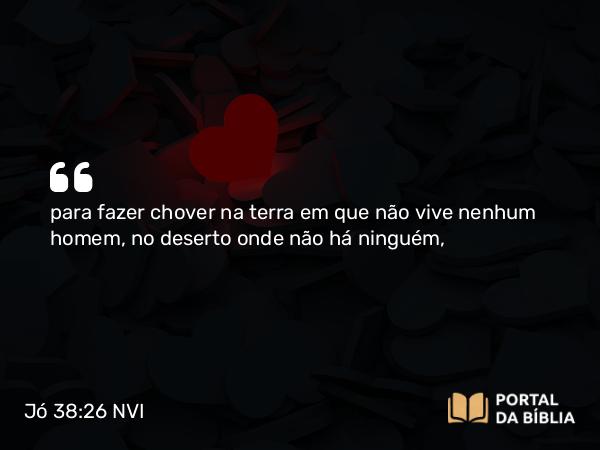 Jó 38:26-27 NVI - para fazer chover na terra em que não vive nenhum homem, no deserto onde não há ninguém,