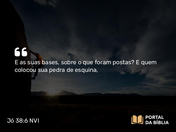 Jó 38:6 NVI - E as suas bases, sobre o que foram postas? E quem colocou sua pedra de esquina,