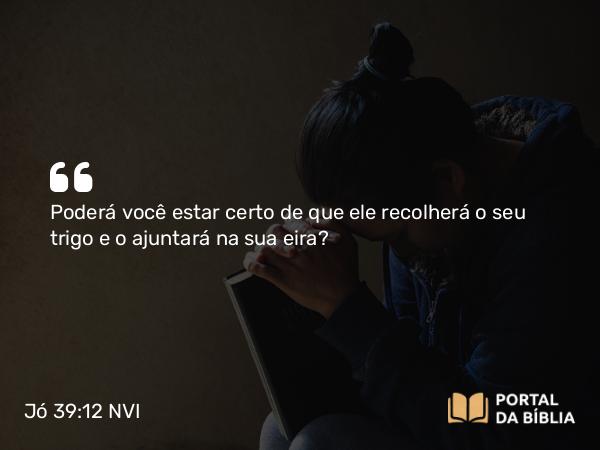 Jó 39:12 NVI - Poderá você estar certo de que ele recolherá o seu trigo e o ajuntará na sua eira?