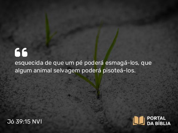 Jó 39:15 NVI - esquecida de que um pé poderá esmagá-los, que algum animal selvagem poderá pisoteá-los.