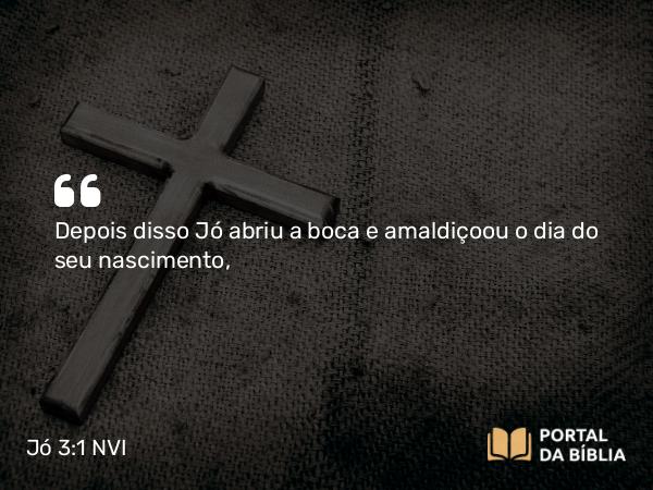 Jó 3:1 NVI - Depois disso Jó abriu a boca e amaldiçoou o dia do seu nascimento,