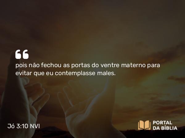 Jó 3:10-11 NVI - pois não fechou as portas do ventre materno para evitar que eu contemplasse males.