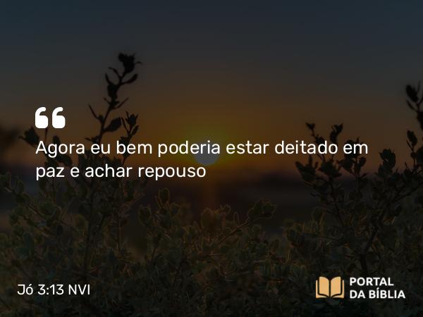 Jó 3:13 NVI - Agora eu bem poderia estar deitado em paz e achar repouso