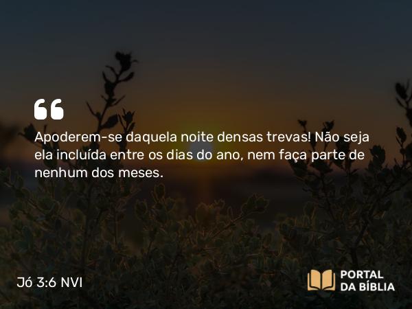 Jó 3:6 NVI - Apoderem-se daquela noite densas trevas! Não seja ela incluída entre os dias do ano, nem faça parte de nenhum dos meses.