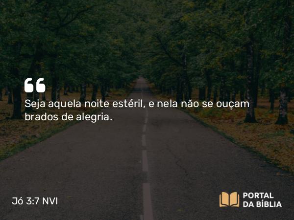 Jó 3:7 NVI - Seja aquela noite estéril, e nela não se ouçam brados de alegria.