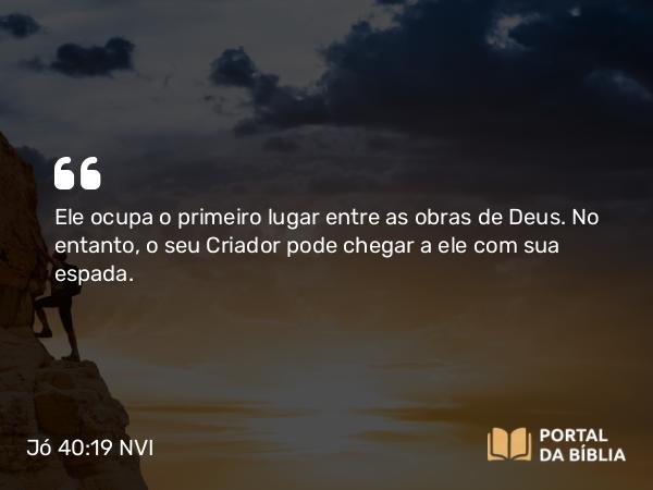 Jó 40:19 NVI - Ele ocupa o primeiro lugar entre as obras de Deus. No entanto, o seu Criador pode chegar a ele com sua espada.