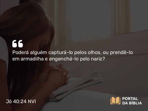 Jó 40:24 NVI - Poderá alguém capturá-lo pelos olhos, ou prendê-lo em armadilha e enganchá-lo pelo nariz?