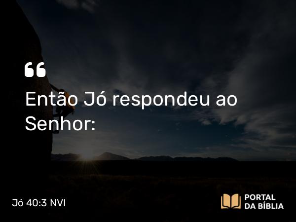 Jó 40:3 NVI - Então Jó respondeu ao Senhor: