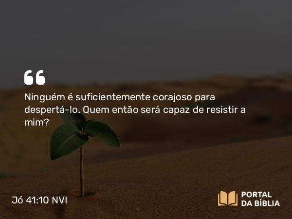 Jó 41:10 NVI - Ninguém é suficientemente corajoso para despertá-lo. Quem então será capaz de resistir a mim?