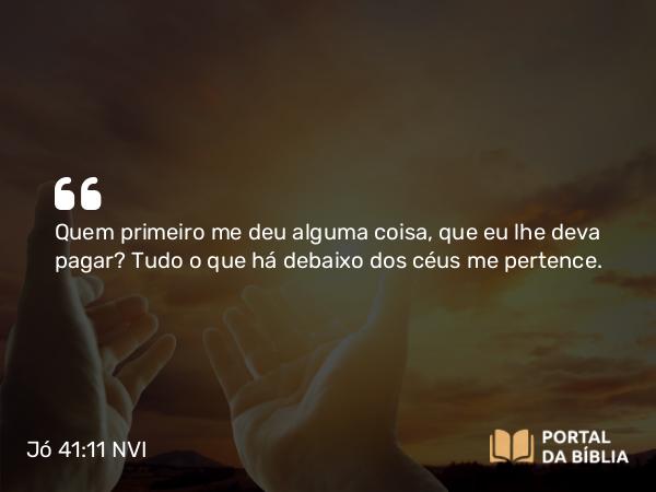 Jó 41:11 NVI - Quem primeiro me deu alguma coisa, que eu lhe deva pagar? Tudo o que há debaixo dos céus me pertence.