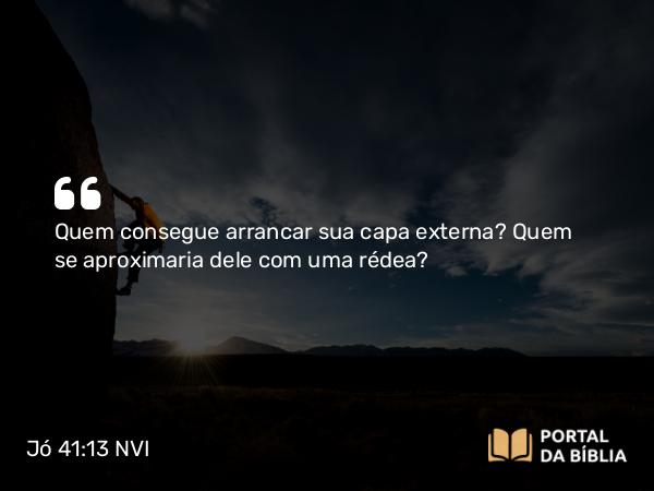 Jó 41:13 NVI - Quem consegue arrancar sua capa externa? Quem se aproximaria dele com uma rédea?