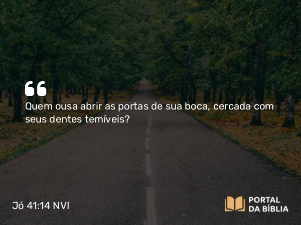 Jó 41:14 NVI - Quem ousa abrir as portas de sua boca, cercada com seus dentes temíveis?