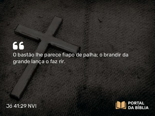 Jó 41:29 NVI - O bastão lhe parece fiapo de palha; o brandir da grande lança o faz rir.