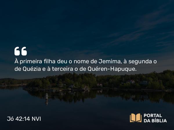 Jó 42:14 NVI - À primeira filha deu o nome de Jemima, à segunda o de Quézia e à terceira o de Quéren-Hapuque.