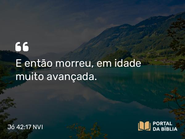 Jó 42:17 NVI - E então morreu, em idade muito avançada.