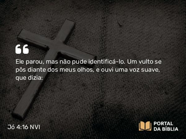 Jó 4:16 NVI - Ele parou, mas não pude identificá-lo. Um vulto se pôs diante dos meus olhos, e ouvi uma voz suave, que dizia: