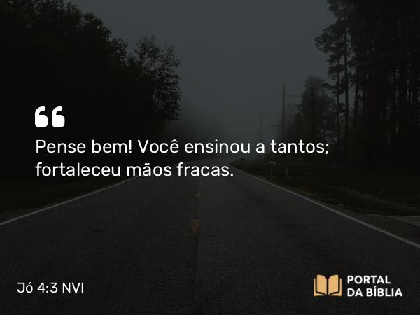 Jó 4:3-4 NVI - Pense bem! Você ensinou a tantos; fortaleceu mãos fracas.