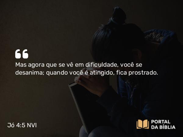 Jó 4:5 NVI - Mas agora que se vê em dificuldade, você se desanima; quando você é atingido, fica prostrado.