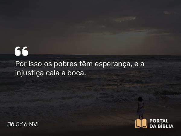 Jó 5:16 NVI - Por isso os pobres têm esperança, e a injustiça cala a boca.