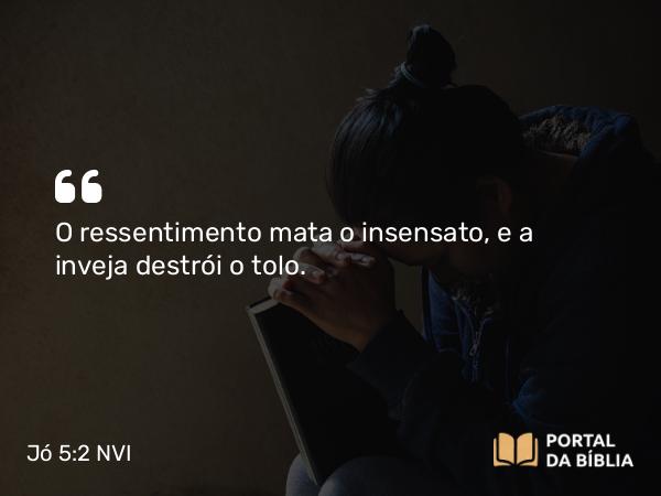 Jó 5:2 NVI - O ressentimento mata o insensato, e a inveja destrói o tolo.