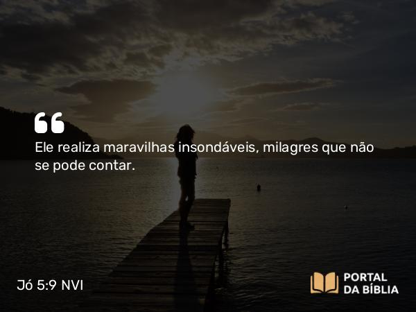 Jó 5:9 NVI - Ele realiza maravilhas insondáveis, milagres que não se pode contar.