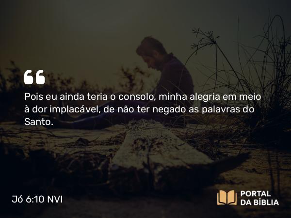 Jó 6:10 NVI - Pois eu ainda teria o consolo, minha alegria em meio à dor implacável, de não ter negado as palavras do Santo.