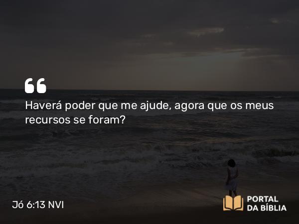 Jó 6:13 NVI - Haverá poder que me ajude, agora que os meus recursos se foram?