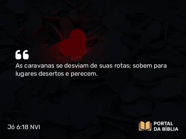 Jó 6:18 NVI - As caravanas se desviam de suas rotas; sobem para lugares desertos e perecem.