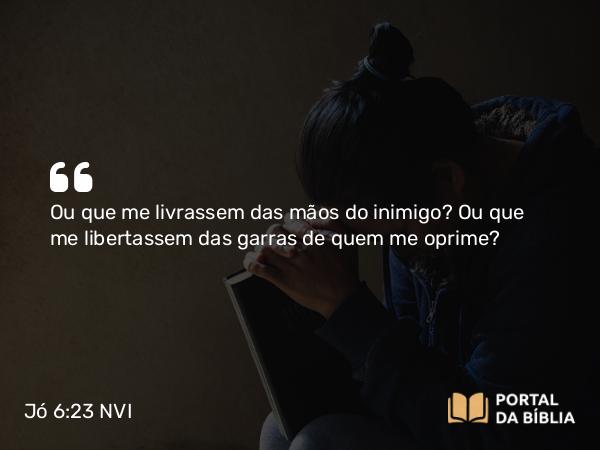 Jó 6:23 NVI - Ou que me livrassem das mãos do inimigo? Ou que me libertassem das garras de quem me oprime?