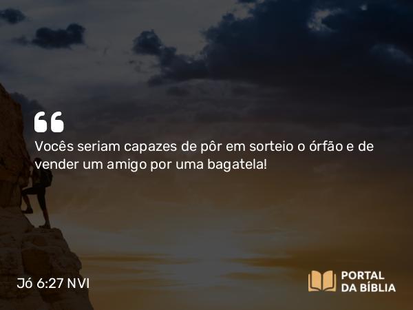 Jó 6:27 NVI - Vocês seriam capazes de pôr em sorteio o órfão e de vender um amigo por uma bagatela!