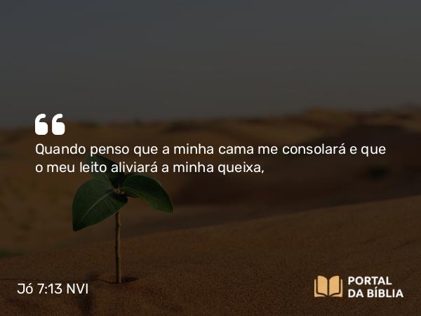 Jó 7:13 NVI - Quando penso que a minha cama me consolará e que o meu leito aliviará a minha queixa,