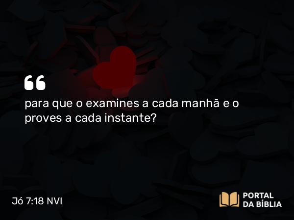 Jó 7:18 NVI - para que o examines a cada manhã e o proves a cada instante?