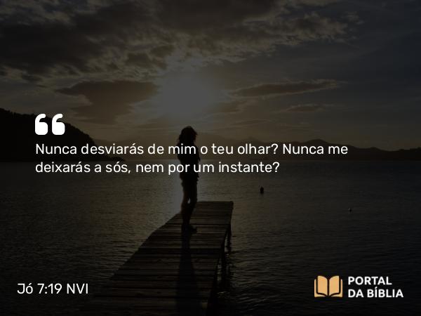 Jó 7:19 NVI - Nunca desviarás de mim o teu olhar? Nunca me deixarás a sós, nem por um instante?