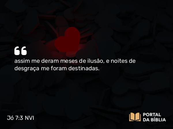 Jó 7:3 NVI - assim me deram meses de ilusão, e noites de desgraça me foram destinadas.