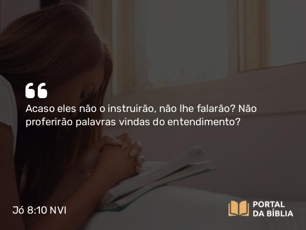 Jó 8:10 NVI - Acaso eles não o instruirão, não lhe falarão? Não proferirão palavras vindas do entendimento?