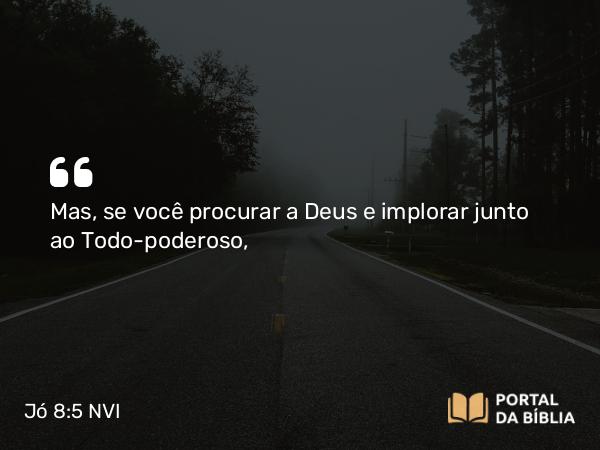 Jó 8:5-6 NVI - Mas, se você procurar a Deus e implorar junto ao Todo-poderoso,