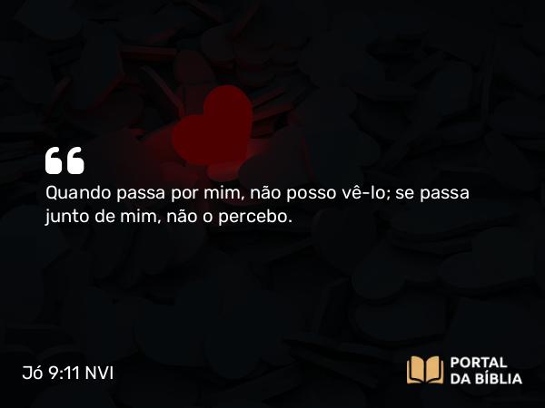 Jó 9:11 NVI - Quando passa por mim, não posso vê-lo; se passa junto de mim, não o percebo.