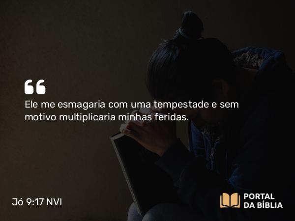 Jó 9:17 NVI - Ele me esmagaria com uma tempestade e sem motivo multiplicaria minhas feridas.