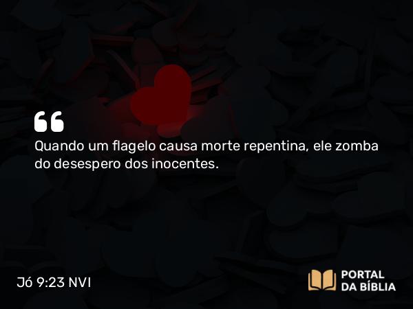 Jó 9:23 NVI - Quando um flagelo causa morte repentina, ele zomba do desespero dos inocentes.