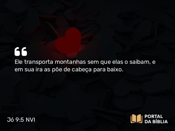 Jó 9:5 NVI - Ele transporta montanhas sem que elas o saibam, e em sua ira as põe de cabeça para baixo.