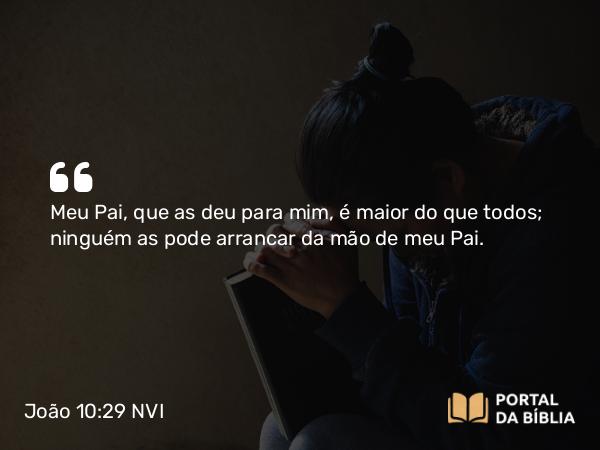 João 10:29 NVI - Meu Pai, que as deu para mim, é maior do que todos; ninguém as pode arrancar da mão de meu Pai.