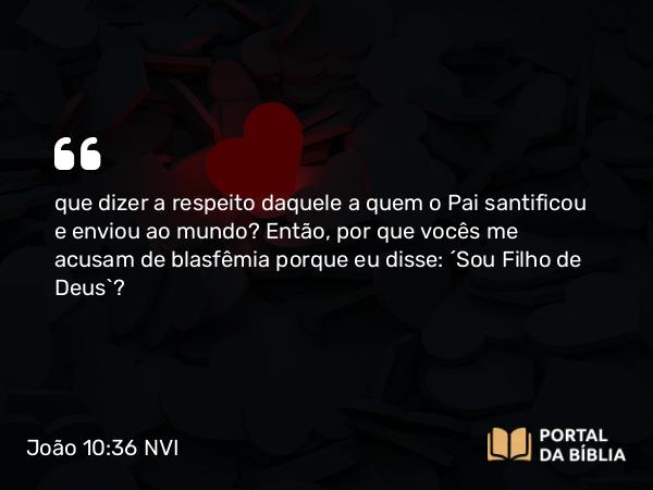 João 10:36 NVI - que dizer a respeito daquele a quem o Pai santificou e enviou ao mundo? Então, por que vocês me acusam de blasfêmia porque eu disse: ´Sou Filho de Deus`?