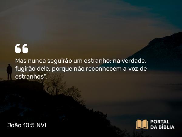 João 10:5 NVI - Mas nunca seguirão um estranho; na verdade, fugirão dele, porque não reconhecem a voz de estranhos