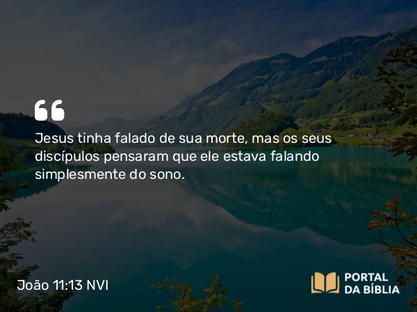 João 11:13 NVI - Jesus tinha falado de sua morte, mas os seus discípulos pensaram que ele estava falando simplesmente do sono.