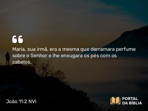 João 11:2 NVI - Maria, sua irmã, era a mesma que derramara perfume sobre o Senhor e lhe enxugara os pés com os cabelos.