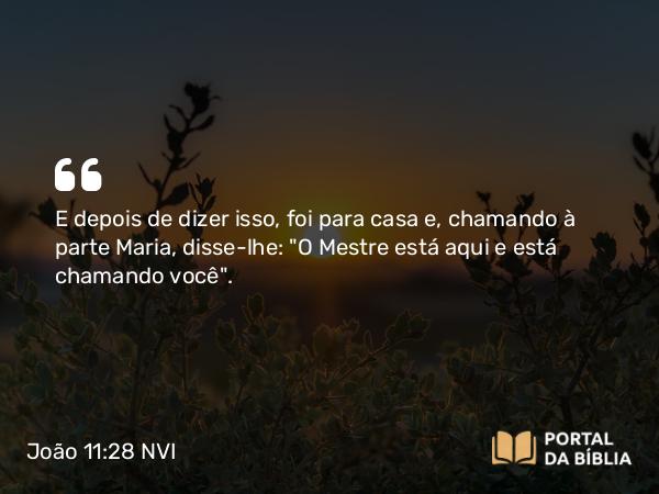 João 11:28 NVI - E depois de dizer isso, foi para casa e, chamando à parte Maria, disse-lhe: 