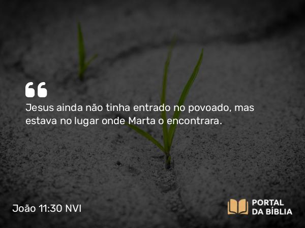 João 11:30 NVI - Jesus ainda não tinha entrado no povoado, mas estava no lugar onde Marta o encontrara.