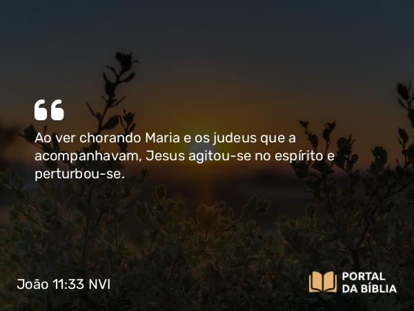 João 11:33-35 NVI - Ao ver chorando Maria e os judeus que a acompanhavam, Jesus agitou-se no espírito e perturbou-se.